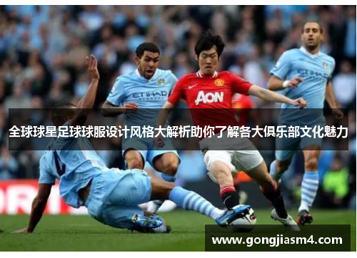 全球球星足球球服设计风格大解析助你了解各大俱乐部文化魅力