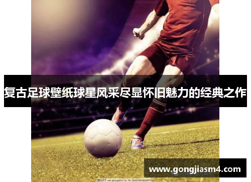 复古足球壁纸球星风采尽显怀旧魅力的经典之作