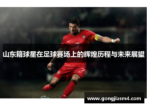 山东籍球星在足球赛场上的辉煌历程与未来展望