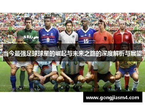 当今最强足球球星的崛起与未来之路的深度解析与展望