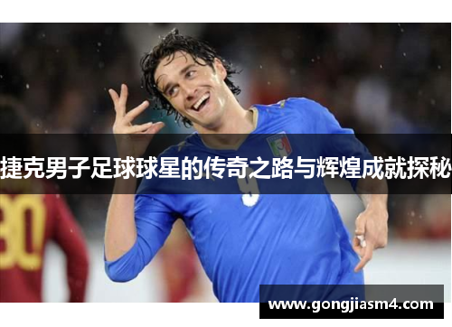 捷克男子足球球星的传奇之路与辉煌成就探秘