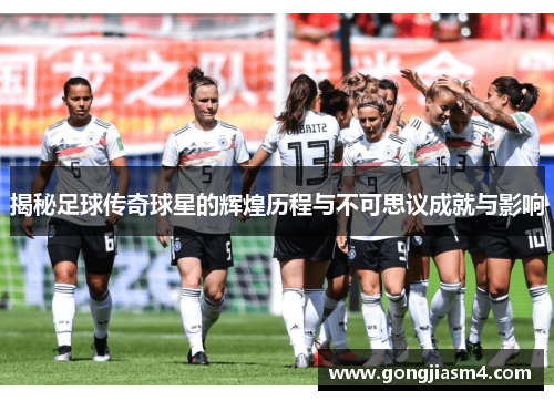 揭秘足球传奇球星的辉煌历程与不可思议成就与影响