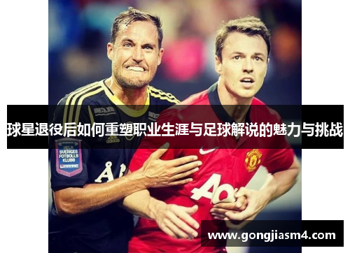 球星退役后如何重塑职业生涯与足球解说的魅力与挑战
