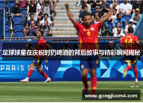 足球球星在庆祝时扔啤酒的背后故事与精彩瞬间揭秘