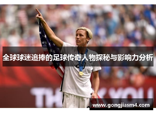 全球球迷追捧的足球传奇人物探秘与影响力分析