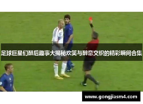 足球巨星们醉后趣事大揭秘欢笑与醉意交织的精彩瞬间合集