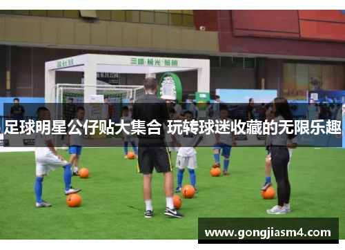 足球明星公仔贴大集合 玩转球迷收藏的无限乐趣