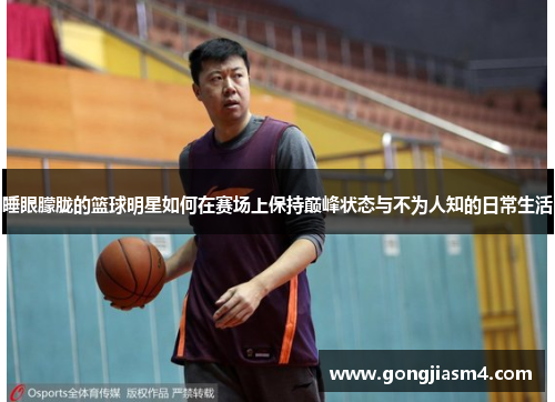 睡眼朦胧的篮球明星如何在赛场上保持巅峰状态与不为人知的日常生活