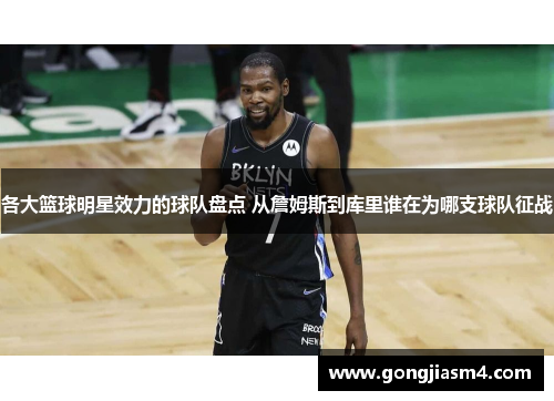 各大篮球明星效力的球队盘点 从詹姆斯到库里谁在为哪支球队征战