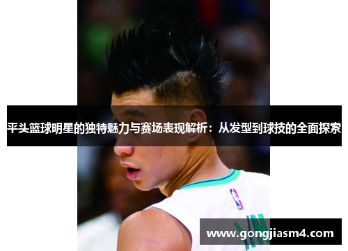 平头篮球明星的独特魅力与赛场表现解析：从发型到球技的全面探索