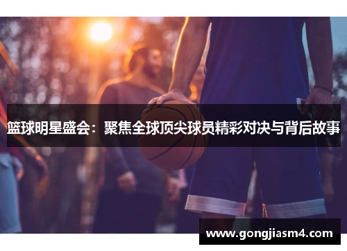 篮球明星盛会：聚焦全球顶尖球员精彩对决与背后故事