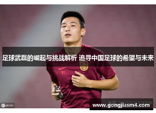 足球武磊的崛起与挑战解析 追寻中国足球的希望与未来