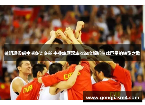 姚明退役后生活多姿多彩 事业家庭双丰收深度解析篮球巨星的转型之路