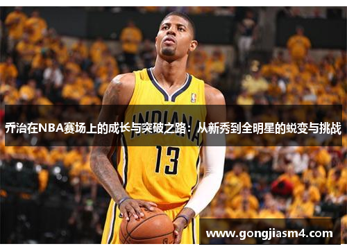 乔治在NBA赛场上的成长与突破之路：从新秀到全明星的蜕变与挑战