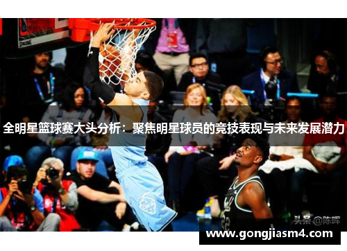 全明星篮球赛大头分析：聚焦明星球员的竞技表现与未来发展潜力