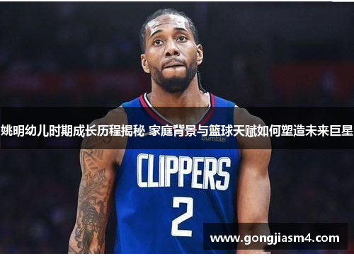 姚明幼儿时期成长历程揭秘 家庭背景与篮球天赋如何塑造未来巨星