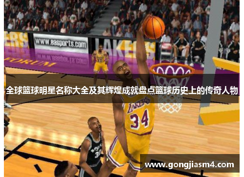 全球篮球明星名称大全及其辉煌成就盘点篮球历史上的传奇人物
