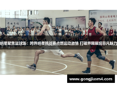 明星聚焦篮球场：跨界明星挑战赛点燃运动激情 打破界限展现非凡魅力