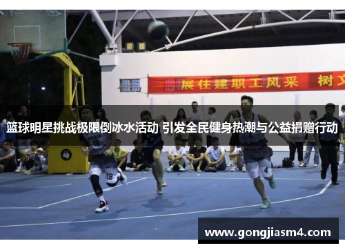 篮球明星挑战极限倒冰水活动 引发全民健身热潮与公益捐赠行动