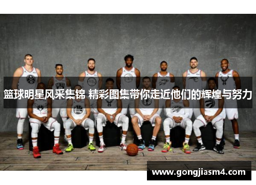 篮球明星风采集锦 精彩图集带你走近他们的辉煌与努力